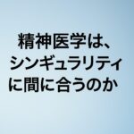 精神医学は、シンギュラリティに間に合うのか